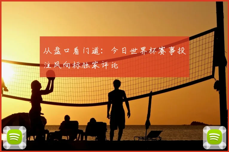 从盘口看门道：今日世界杯赛事投注风向标独家评论