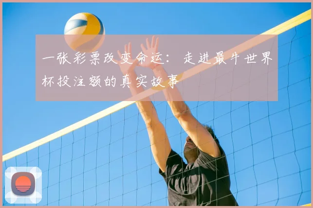 一张彩票改变命运:走进最牛世界杯投注额的真实故事