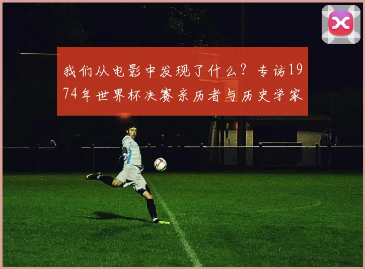 我们从电影中发现了什么？专访1974年世界杯决赛亲历者与历史学家