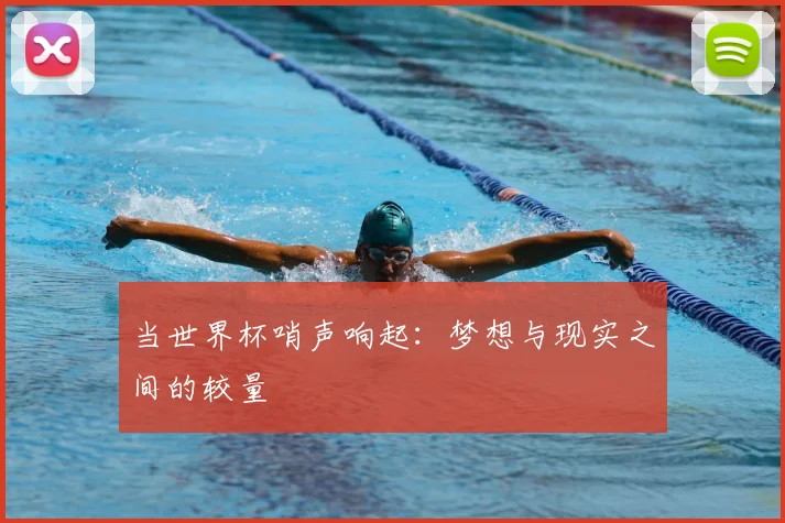 当世界杯哨声响起：梦想与现实之间的较量