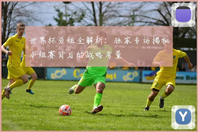 世界杯分组全解析：独家专访揭秘小组赛背后的战略考量