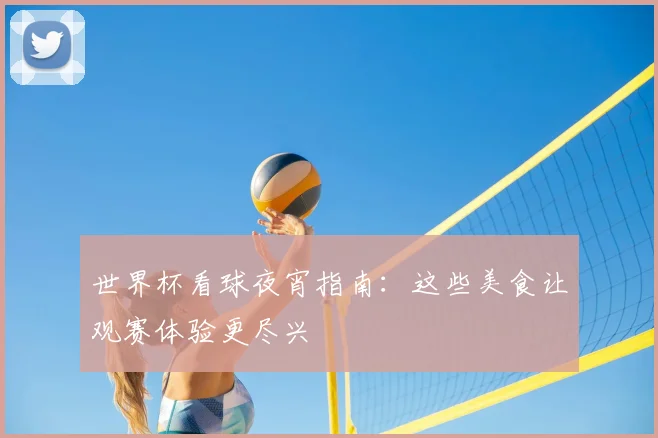 世界杯看球夜宵指南:这些美食让观赛体验更尽兴