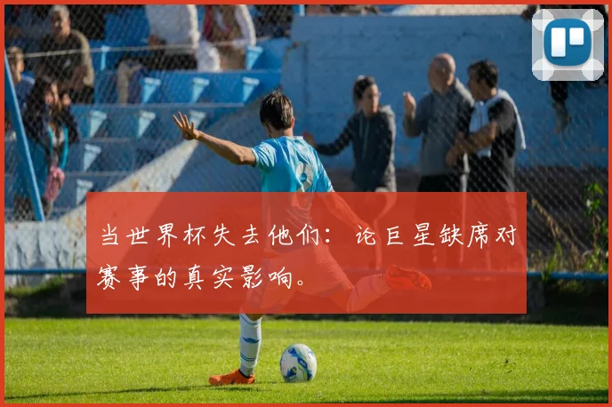 当世界杯失去他们：论巨星缺席对赛事的真实影响。
