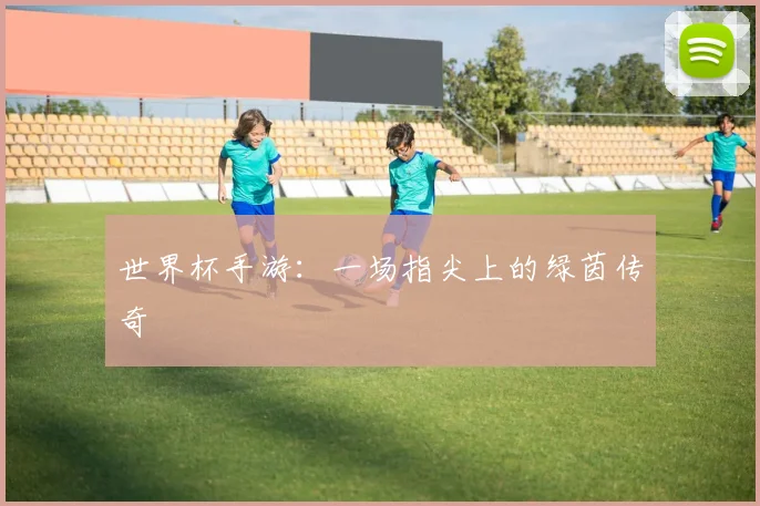 世界杯手游：一场指尖上的绿茵传奇