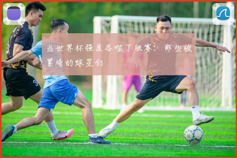 当世界杯强度吞噬了联赛：那些被累垮的球星们