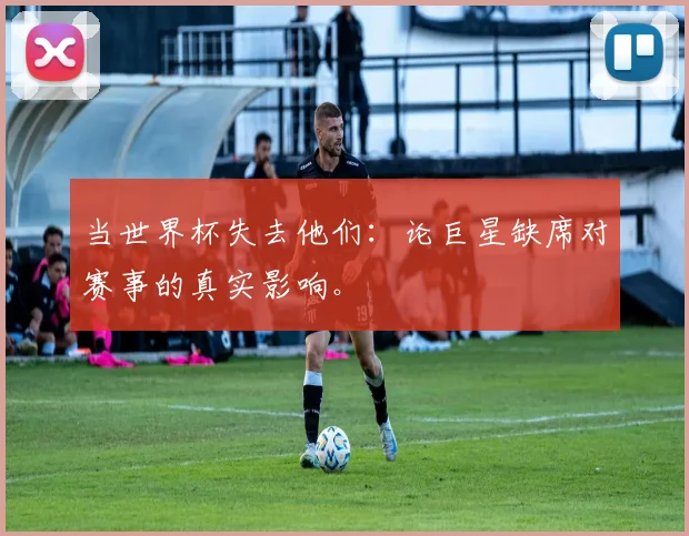 当世界杯失去他们：论巨星缺席对赛事的真实影响。