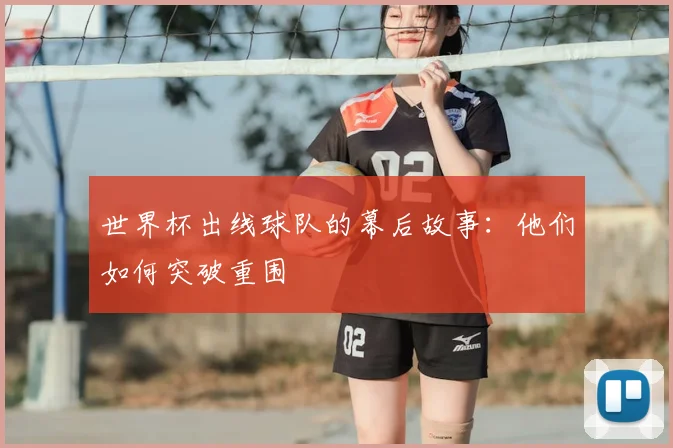 世界杯出线球队的幕后故事：他们如何突破重围