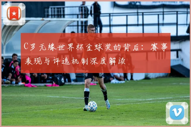 C罗无缘世界杯金球奖的背后：赛事表现与评选机制深度解读