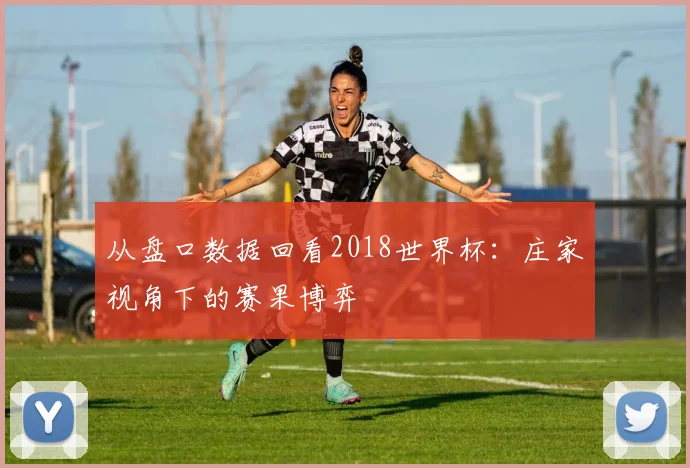 从盘口数据回看2018世界杯：庄家视角下的赛果博弈