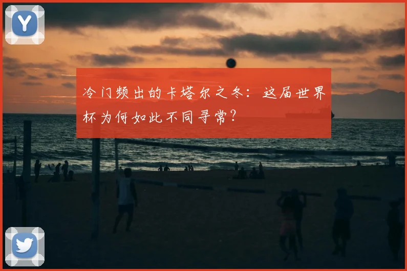冷门频出的卡塔尔之冬：这届世界杯为何如此不同寻常？