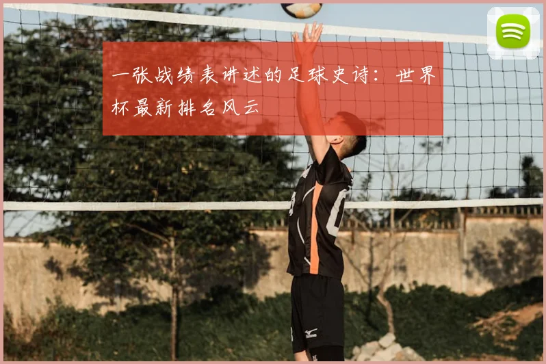 一张战绩表讲述的足球史诗:世界杯最新排名风云