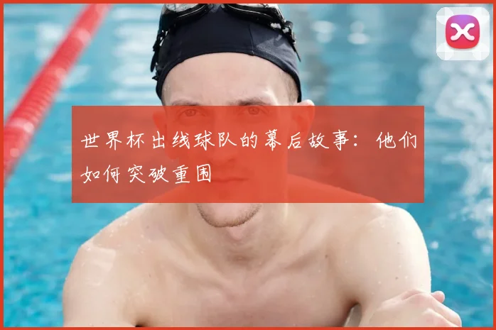 世界杯出线球队的幕后故事：他们如何突破重围