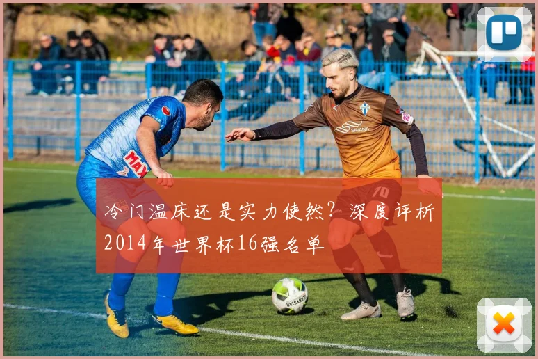 冷门温床还是实力使然?深度评析2014年世界杯16强名单