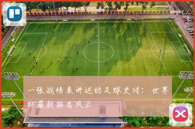 一张战绩表讲述的足球史诗:世界杯最新排名风云