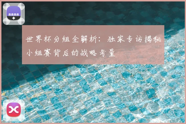 世界杯分组全解析：独家专访揭秘小组赛背后的战略考量