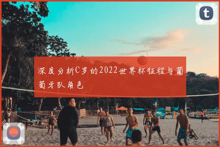 深度分析C罗的2022世界杯征程与葡萄牙队角色
