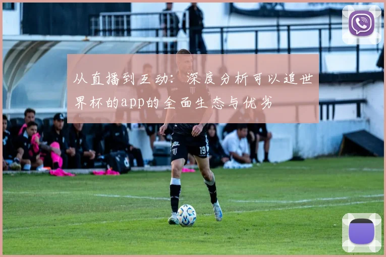 从直播到互动：深度分析可以追世界杯的app的全面生态与优劣