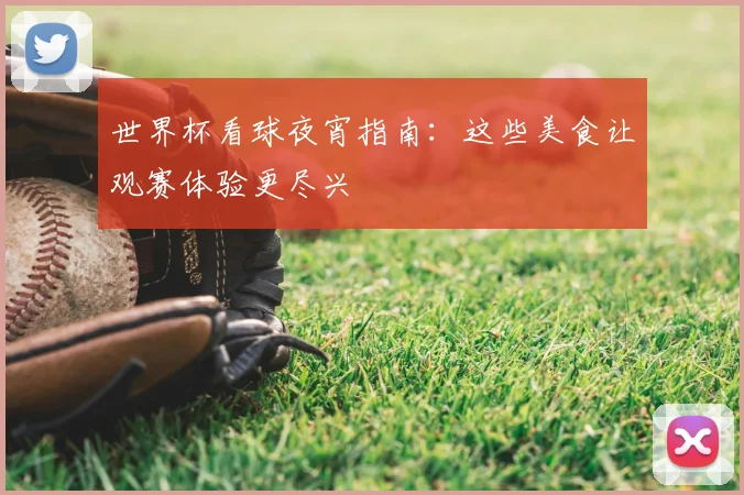 世界杯看球夜宵指南:这些美食让观赛体验更尽兴