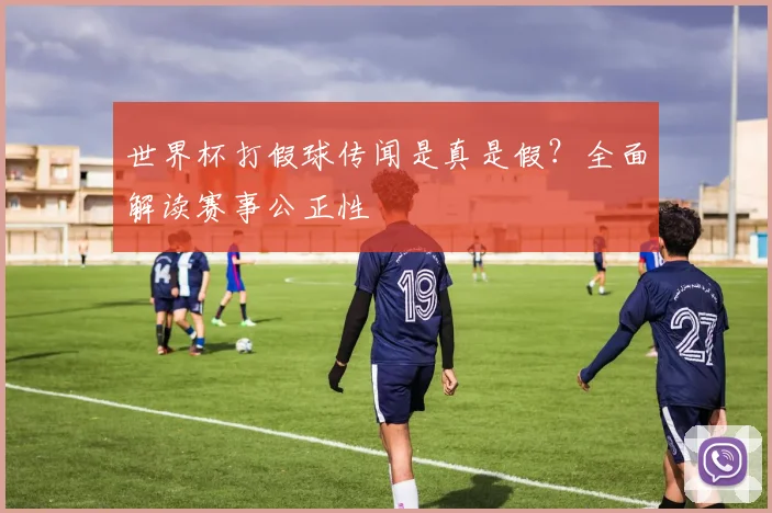 世界杯打假球传闻是真是假？全面解读赛事公正性