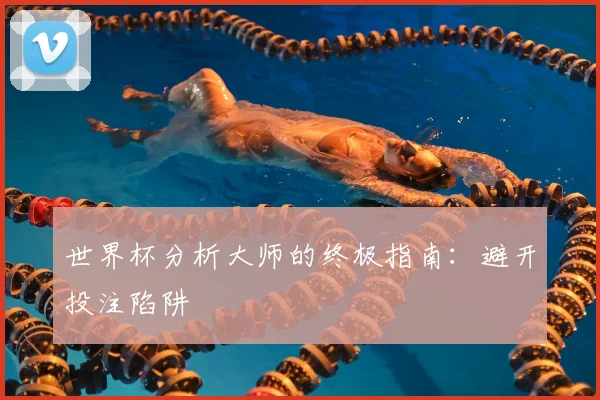 世界杯分析大师的终极指南：避开投注陷阱