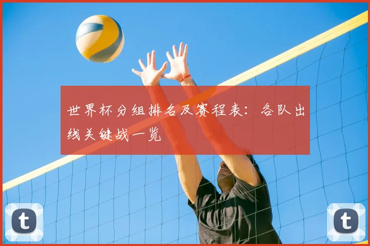 世界杯分组排名及赛程表：各队出线关键战一览