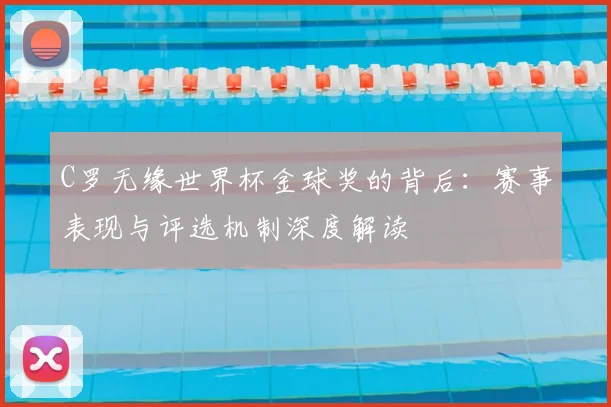 C罗无缘世界杯金球奖的背后：赛事表现与评选机制深度解读