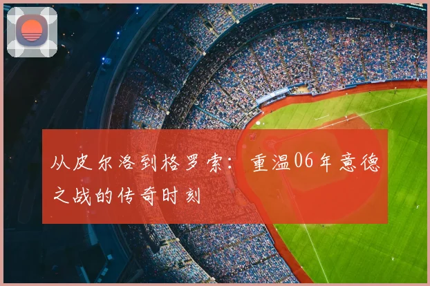 从皮尔洛到格罗索：重温06年意德之战的传奇时刻