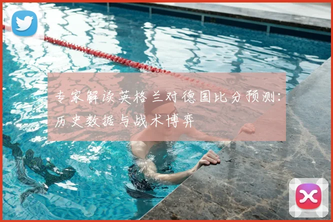 专家解读英格兰对德国比分预测：历史数据与战术博弈