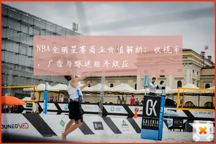 NBA全明星赛商业价值解析：收视率、广告与球迷经济效应