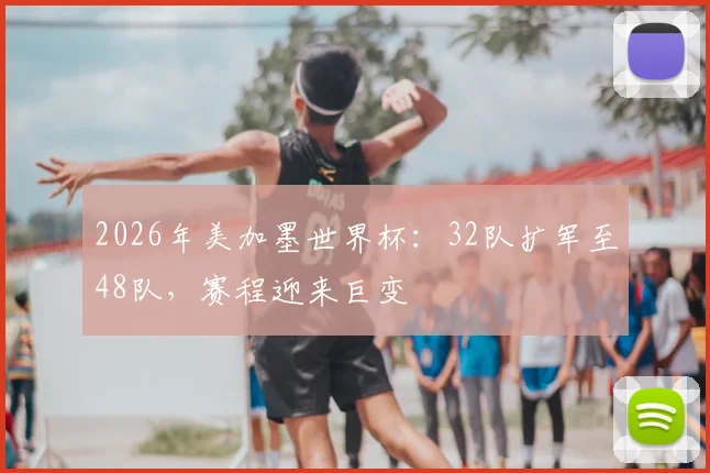 2026年美加墨世界杯：32队扩军至48队，赛程迎来巨变