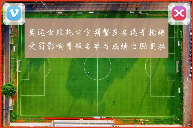 奥运会短跑口令调整多名选手抢跑受罚影响晋级名单与成绩出现变动