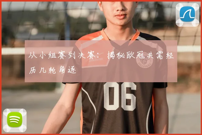 从小组赛到决赛：揭秘欧冠共需经历几轮角逐