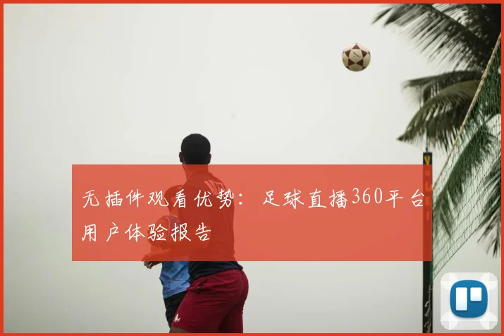 无插件观看优势：足球直播360平台用户体验报告