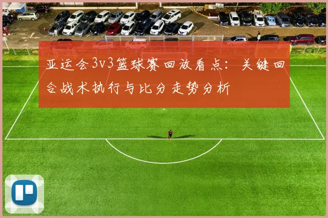 亚运会3v3篮球赛回放看点：关键回合战术执行与比分走势分析