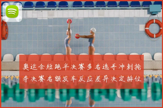 奥运会短跑半决赛多名选手冲刺抢夺决赛名额发车反应差异决定排位