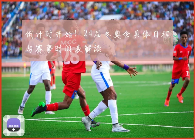 倒计时开始！24届冬奥会具体日程与赛事时间表解读