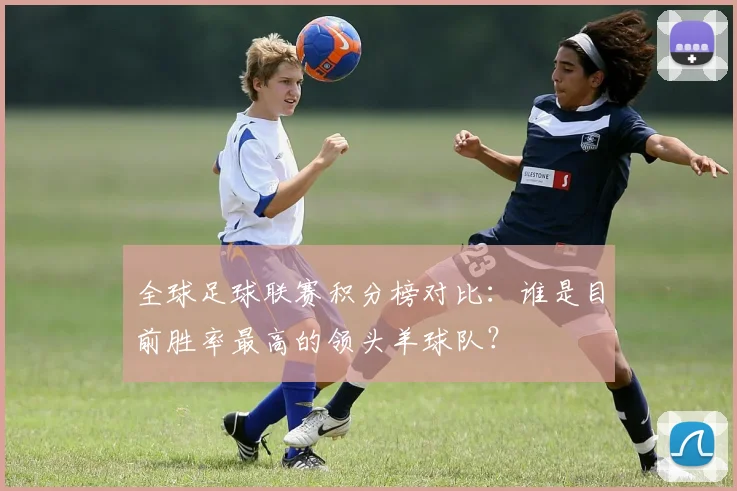 全球足球联赛积分榜对比：谁是目前胜率最高的领头羊球队？