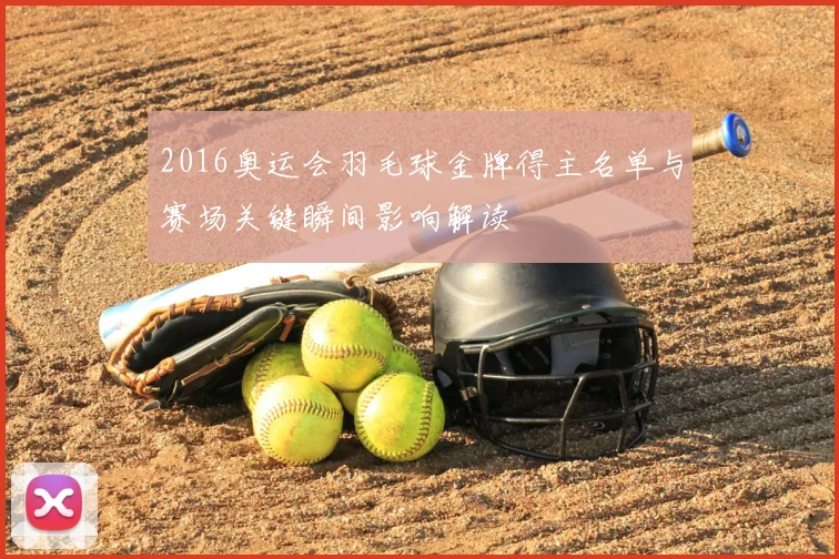 2016奥运会羽毛球金牌得主名单与赛场关键瞬间影响解读