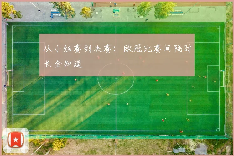 从小组赛到决赛：欧冠比赛间隔时长全知道