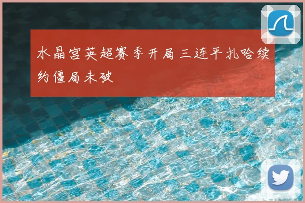 水晶宫英超赛季开局三连平扎哈续约僵局未破