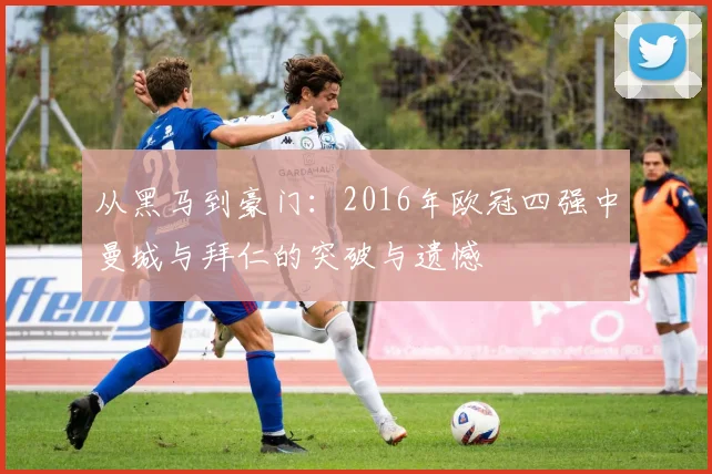从黑马到豪门：2016年欧冠四强中曼城与拜仁的突破与遗憾