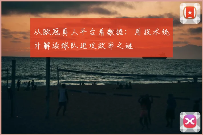 从欧冠真人平台看数据：用技术统计解读球队进攻效率之谜