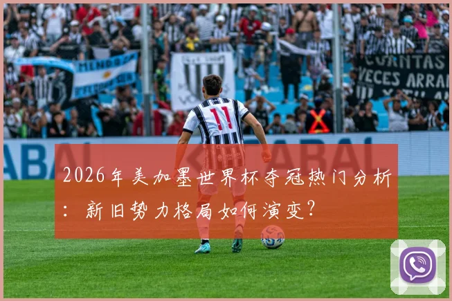 2026年美加墨世界杯夺冠热门分析：新旧势力格局如何演变？