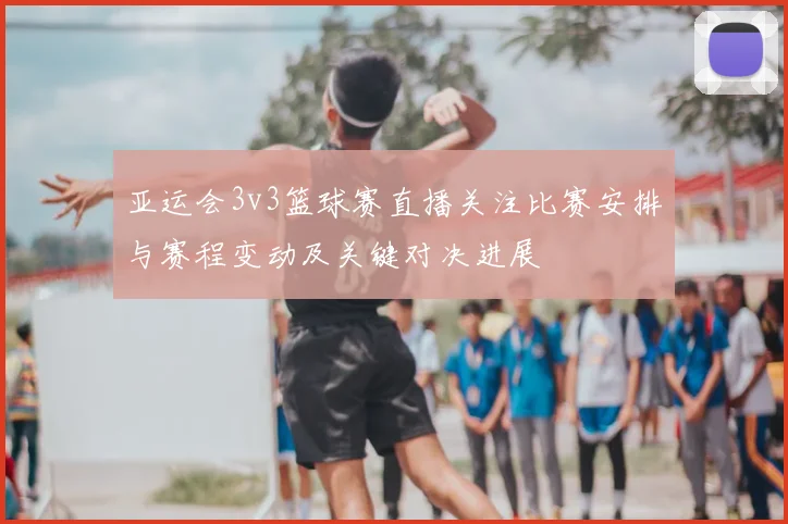 亚运会3v3篮球赛直播关注比赛安排与赛程变动及关键对决进展