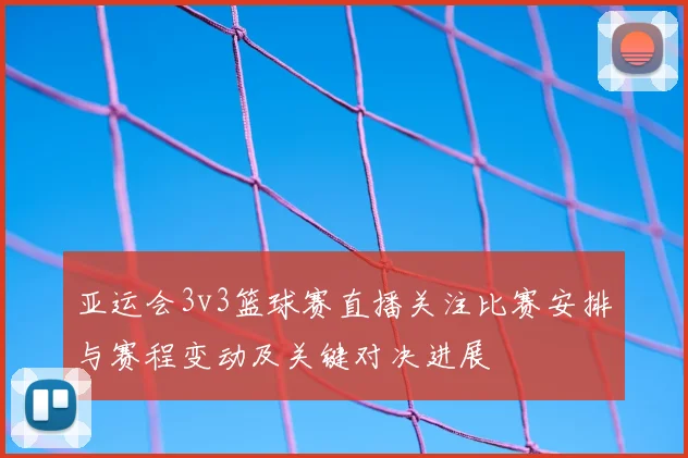 亚运会3v3篮球赛直播关注比赛安排与赛程变动及关键对决进展